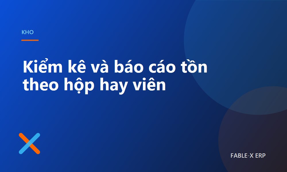 Kiểm kê xong rồi, nhưng chứng từ đâu? Và tồn kho hiển thị theo hộp hay theo viên?